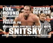 Watch the WWE PPV Hell In A Cell with former WWE star Snitsky!nnSunday, Oct. 3, 2010 at the Fox &amp; Hound Pub &amp; Grille (211 Mall Blvd.) in King of Prussia, PA.nnBrought to you by Sports Fan Promotions and MJR Sports Integrity.nnFor more information, visit:nwww.sportsfanpromotions.com nnThis video is provided by: nwww.garagedoorsocal.com