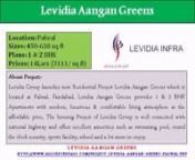 Levidia Group launches new Residential Project Levidia Aangan Greens which is located at Palwal, Faridabad. Levidia Aangan Greens provides 1 &amp; 2 BHK Apartments with modern, luxurious &amp; comfortable living atmosphere at the affordable price. The housing Project of Levidia Group is well connected with national highway and offers excellent amenities such as swimming pool, round the clock security, sports facility, school and a lot more to enjoy.nnSize &amp; Price of Levidia Aangan Greens:-nT