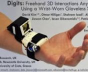 Digits is a wrist-worn sensor that recovers the full 3D pose of the user&#39;s hand. This enables a variety of freehand interactions on the move. The system targets mobile settings, and is specifically designed to be low-power and easily reproducible using only off-the-shelf hardware. The electronics are self-contained on the user&#39;s wrist, but optically image the entirety of the user&#39;s hand. This data is processed using a new pipeline that robustly samples key parts of the hand, such as the tips and