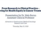 From Research to Clinical Practice – Striving for Health Equity in Cancer TreatmentnDr. Hala BornonAssistant Clinical ProfessornnAdvances in Genitourinary Medical Oncology Research and CarenThursday, May 23, 2019
