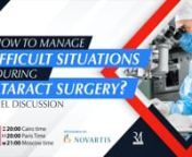 How to Manage Difficult Situations During Cataract Surgery?nPanel Discussionnn23 June, 2020n20:00 Cairo timen20:00 Paris Timen21:00 Moscow timennModerator: nAhmed El Massry MD, PhD nProfessor and Head of Ophthalmology Department,nAlexandria University, EgyptnnPanelistsnHatem Ammar, MDnProfessor and Head of Ophthalmology Department,nSohag University, EgyptnnBoris Malyugin, MDnProfessor of Ophthalmology,nS.Fyodorov Eye Microsurgery Institution, nMoscow, Russian FederationnnMarc Muraine, MDnProfess