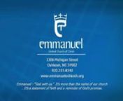EMMANUEL UNITED CHURCH OF CHRISTn1306 Michigan Street · Oshkosh, WI · Phone:235-8340nEmail:office@emmanueloshkosh.orgnwww.emmanueloshkosh.orgnnFirst Sunday After EpiphanyJanuary 8, 2017nn9:00am Worshipn+ + + + + + + + + +nEmmanuel – “God with us.”It’s more than the name of our church n...It’s a statement of faith and a reminder of God’s promise.n+ + + + + + + + + +nnPRELUDE t“Judean Pastorale” - Franklin AshdownennOPENING SCRIPTUREttIsaiah 60:1-6(pg. 602