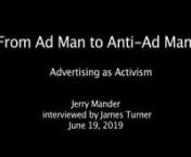 A Legendary Ad Man and A Legendary Litigator in ConversationnnAuthor and International Forum on Globalization co-founder Jerry Mander talks about his evolution from ad man to activist with ads he wrote that changed the world in this just released interview with celebrated Washington attorney, the late James Turner, recorded in 2019. nnA fascinating oral history with graphics, this is a delightful sharing of stories of exuberant activism between two exceptionally accomplished elders of our times.
