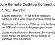 Security is key for users connecting remotely through RDP. Leostream helps you make sure only authorized users have access and that the connection itself is secure.nnSecure Remote Desktop ConnectionsnStep 1: Ditch the VPNn+ Lowers complexity – VPNs can be tedious to configure with a wide range of access control rulesn+ Optimizes performance – VPNs act as a bottleneck on RDP performance for large groups of usersn+ Scales more efficiently – Hardware VPNs cannot scale without the time and mon