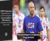 USMNT head coach, Gregg Berhalter, is under investigation over an alleged assault on his wife in 1991