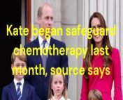 Kate began safeguard chemotherapy last month, source says.